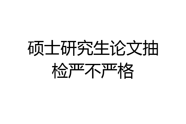 硕士研究生论文抽检严不严格