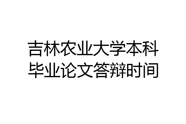 吉林农业大学本科毕业论文答辩时间