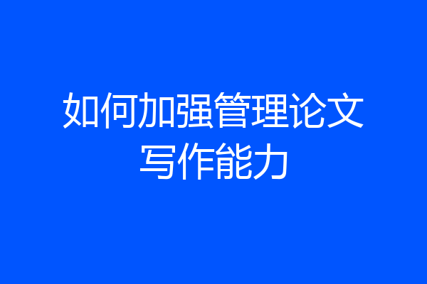 如何加强管理论文写作能力