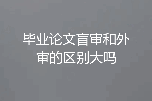 毕业论文盲审和外审的区别大吗