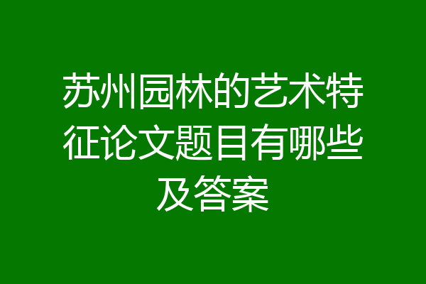 苏州园林的艺术特征论文题目有哪些及答案