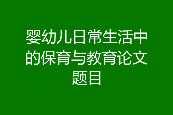 婴幼儿日常生活中的保育与教育论文题目