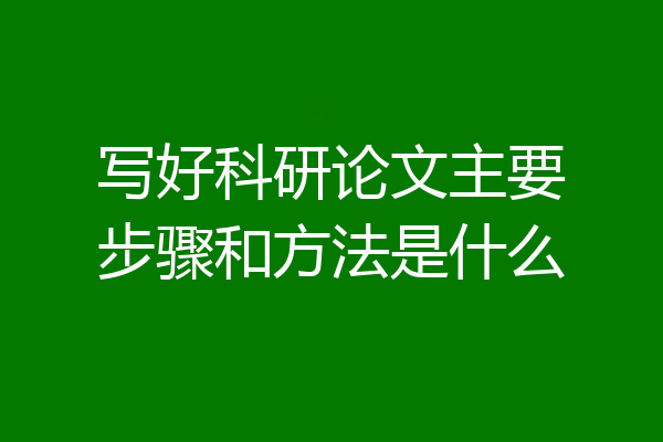 写好科研论文主要步骤和方法是什么