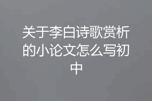 关于李白诗歌赏析的小论文怎么写初中