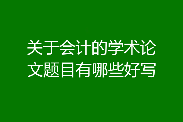关于会计的学术论文题目有哪些好写