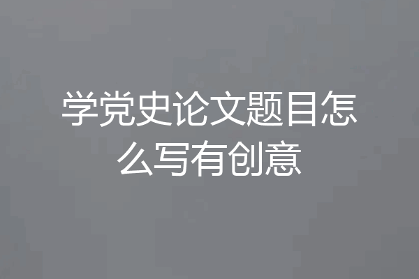 学党史论文题目怎么写有创意