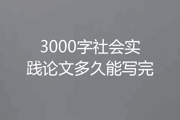 3000字社会实践论文多久能写完
