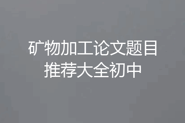 矿物加工论文题目推荐大全初中