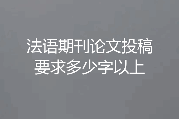 法语期刊论文投稿要求多少字以上
