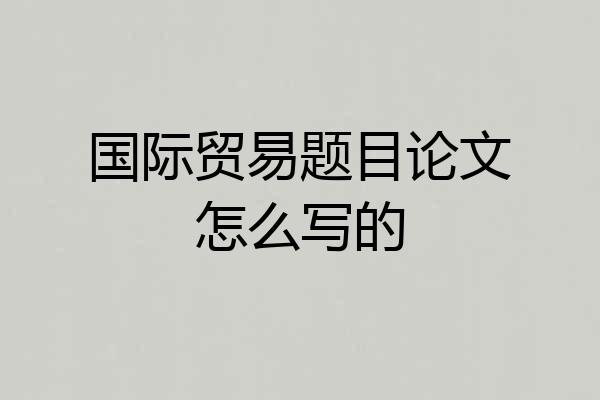 国际贸易题目论文怎么写的