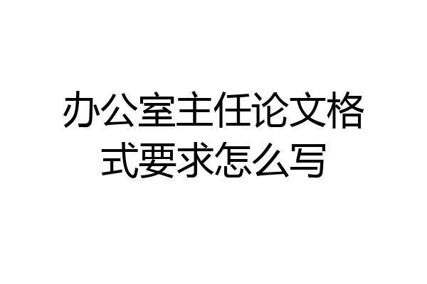 办公室主任论文格式要求怎么写