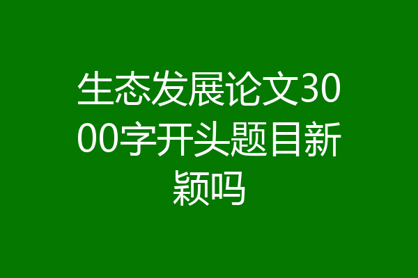 生态发展论文3000字开头题目新颖吗