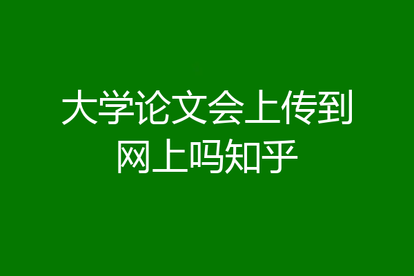 大学论文会上传到网上吗知乎