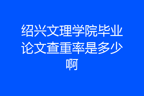 绍兴文理学院毕业论文查重率是多少啊