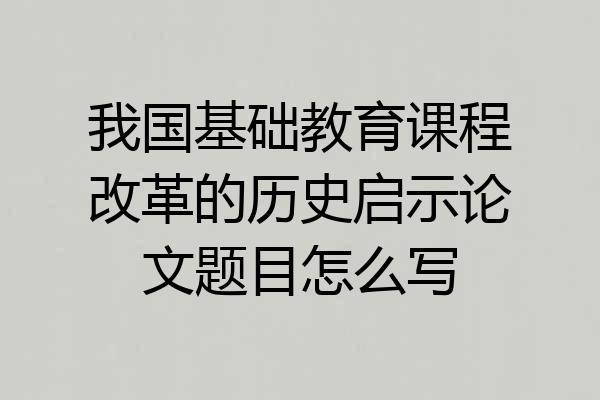 我国基础教育课程改革的历史启示论文题目怎么写