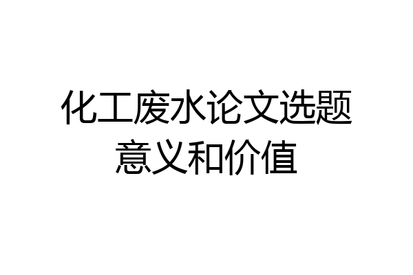 化工废水论文选题意义和价值
