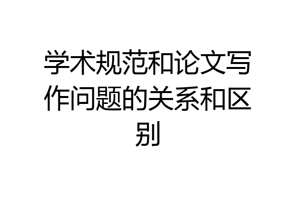 学术规范和论文写作问题的关系和区别