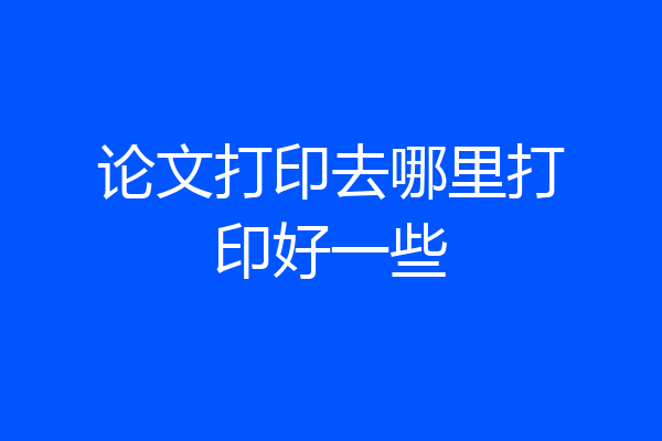 论文打印去哪里打印好一些