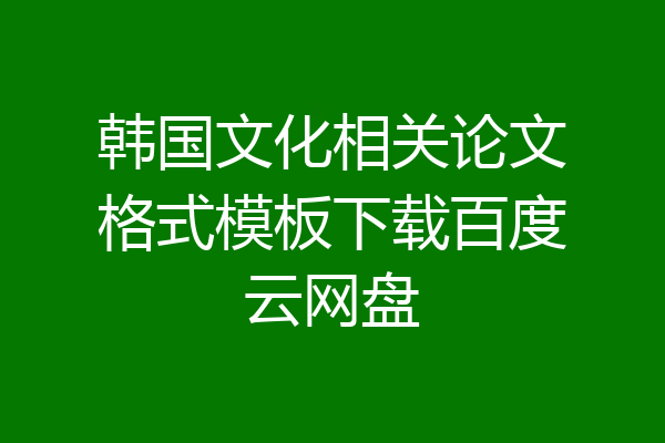 韩国文化相关论文格式模板下载百度云网盘