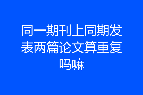 同一期刊上同期发表两篇论文算重复吗嘛