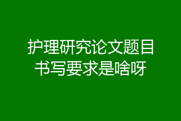 护理研究论文题目书写要求是啥呀