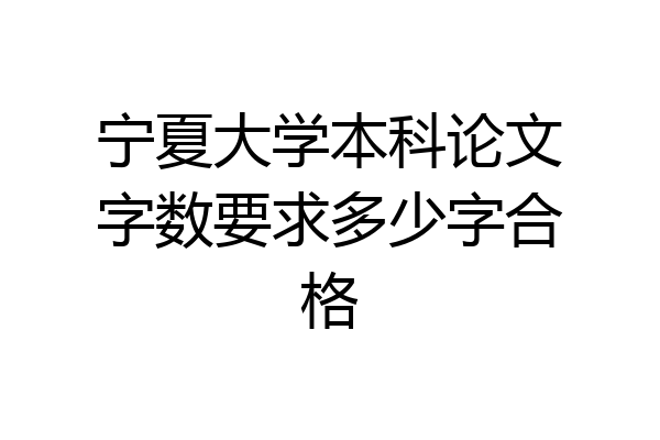宁夏大学本科论文字数要求多少字合格