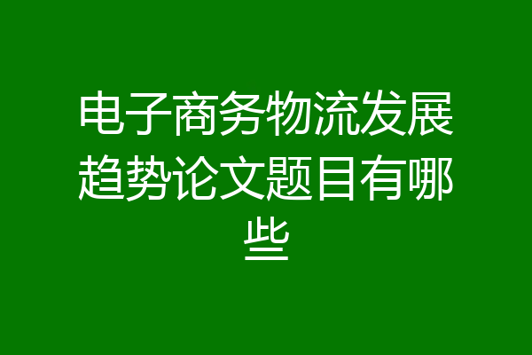 电子商务物流发展趋势论文题目有哪些