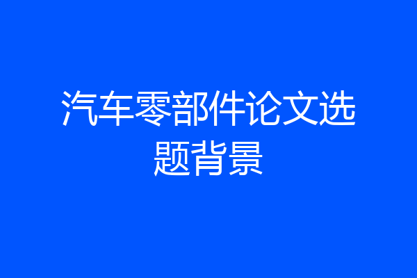 汽车零部件论文选题背景