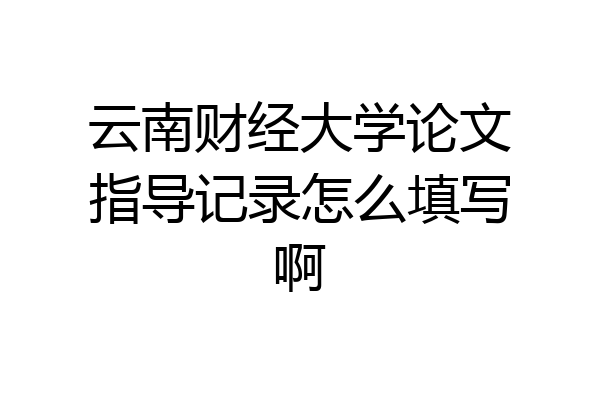 云南财经大学论文指导记录怎么填写啊