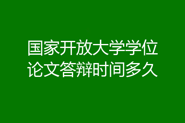 国家开放大学学位论文答辩时间多久