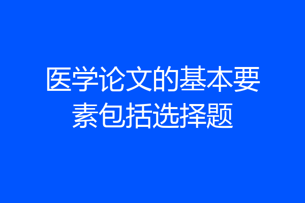 医学论文的基本要素包括选择题