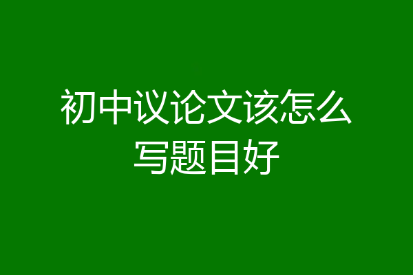 初中议论文该怎么写题目好