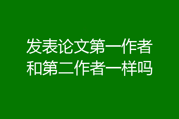发表论文第一作者和第二作者一样吗