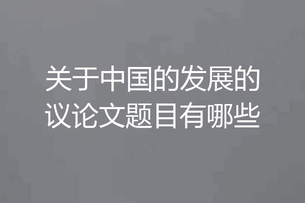 关于中国的发展的议论文题目有哪些