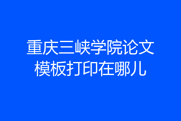 重庆三峡学院论文模板打印在哪儿