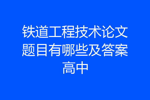 铁道工程技术论文题目有哪些及答案高中