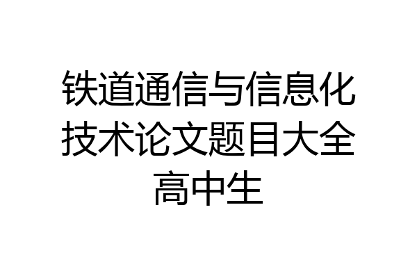 铁道通信与信息化技术论文题目大全高中生