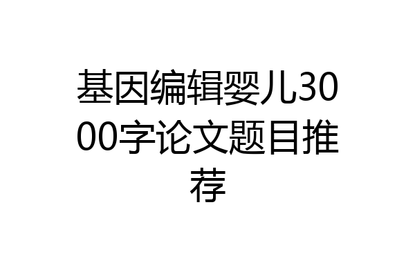 基因编辑婴儿3000字论文题目推荐