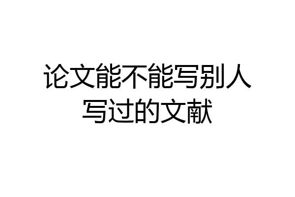 论文能不能写别人写过的文献