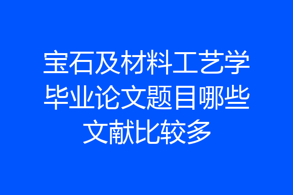 宝石及材料工艺学毕业论文题目哪些文献比较多