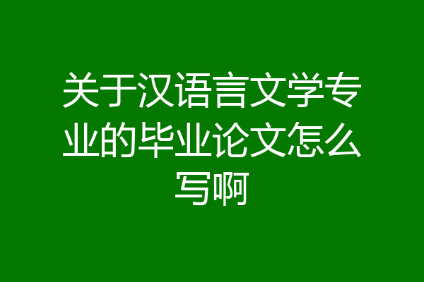 关于汉语言文学专业的毕业论文怎么写啊