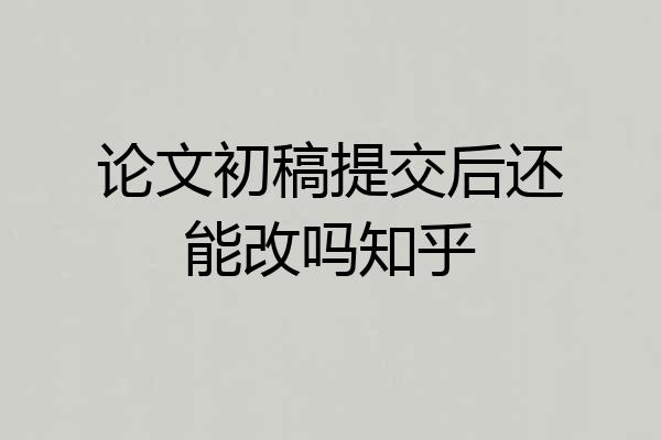 论文初稿提交后还能改吗知乎