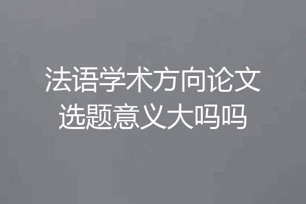 法语学术方向论文选题意义大吗吗