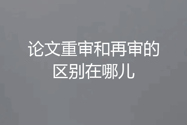 论文重审和再审的区别在哪儿