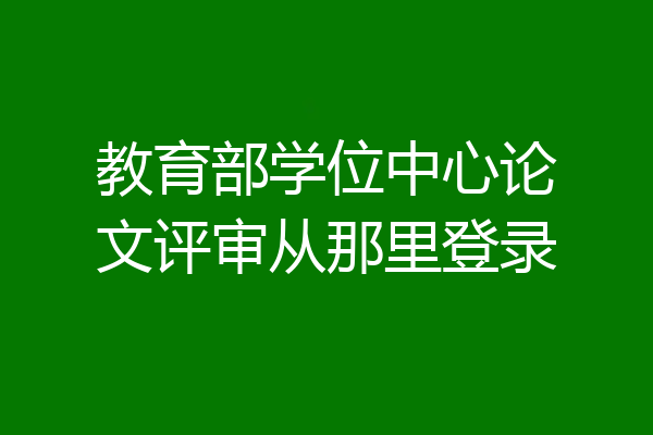 教育部学位中心论文评审从那里登录