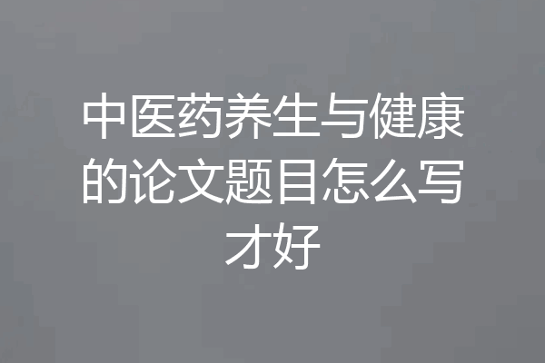 中医药养生与健康的论文题目怎么写才好
