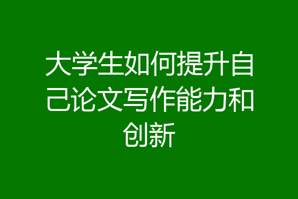 大学生如何提升自己论文写作能力和创新