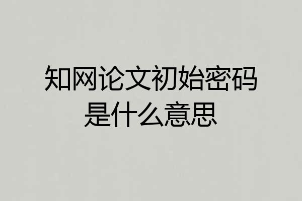 知网论文初始密码是什么意思
