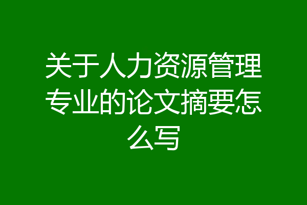 关于人力资源管理专业的论文摘要怎么写