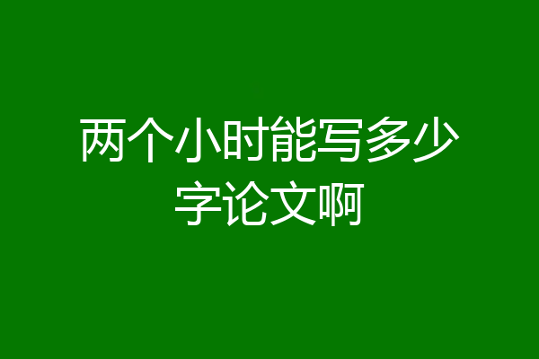 两个小时能写多少字论文啊